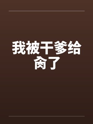 我被干爹给肏了 我被干爹给肏了