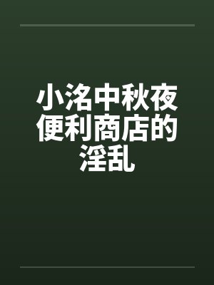 小洺中秋夜便利商店的淫乱 小洺中秋夜便利商店的淫乱