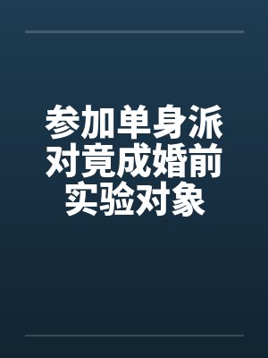 参加单身派对竟成婚前实验对象 参加单身派对竟成婚前实验对象