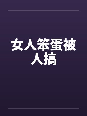 女人笨蛋被人搞 女人笨蛋被人搞
