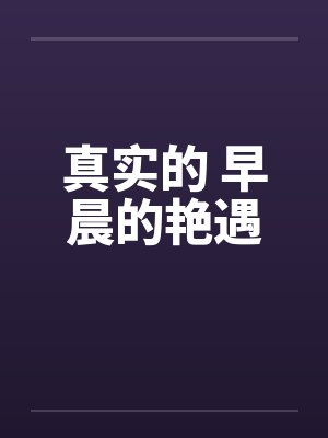 真实的 早晨的艳遇 真实的 早晨的艳遇