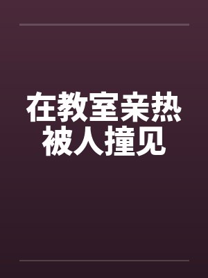 在教室亲热被人撞见 在教室亲热被人撞见