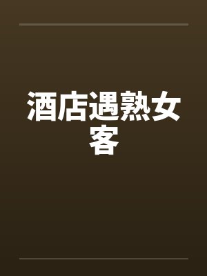 酒店遇熟女客