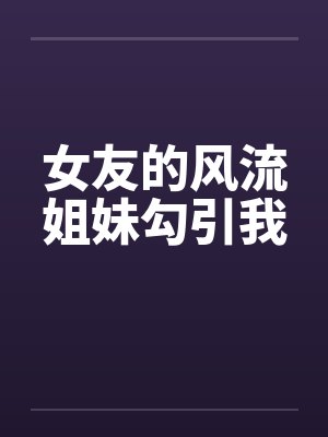 女友的风流姐妹勾引我