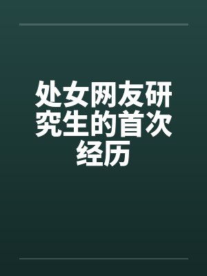 处女网友研究生的首次经历 处女网友研究生的首次经历