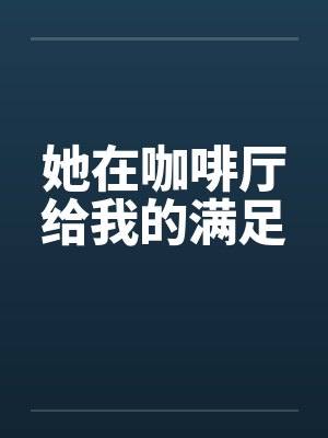 她在咖啡厅给我的满足 她在咖啡厅给我的满足