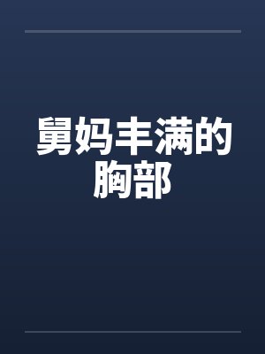 舅妈丰满的胸部 舅妈丰满的胸部