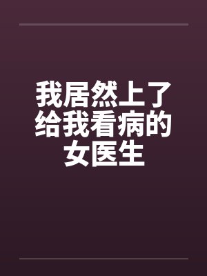 我居然上了给我看病的女医生 我居然上了给我看病的女医生