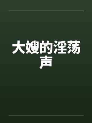 大嫂的淫荡声 大嫂的淫荡声
