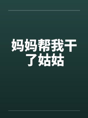 妈妈帮我干了姑姑 妈妈帮我干了姑姑