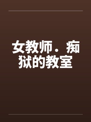 女教师.痴狱的教室 女教师.痴狱的教室