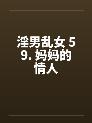 淫男乱女 59. 妈妈的情人 淫男乱女 59. 妈妈的情人