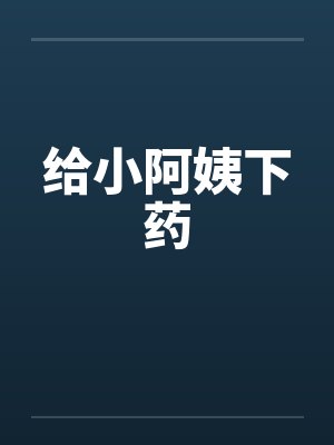 给小阿姨下药 给小阿姨下药
