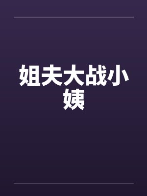姐夫大战小姨 姐夫大战小姨