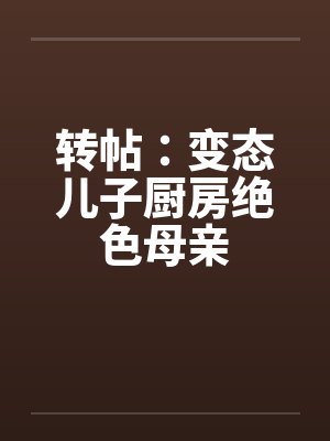 转帖:变态儿子厨房绝色母亲 转帖:变态儿子厨房绝色母亲