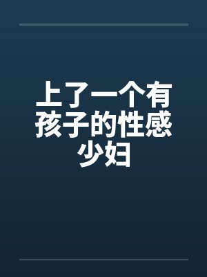 上了一个有孩子的性感少妇 上了一个有孩子的性感少妇
