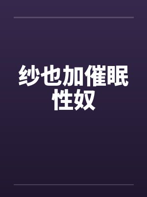 纱也加催眠性奴 纱也加催眠性奴