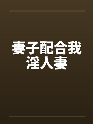 妻子配合我淫人妻 妻子配合我淫人妻