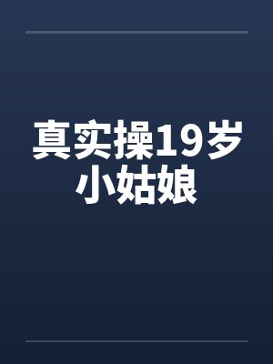 真实操19岁小姑娘 真实操19岁小姑娘
