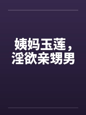 姨妈玉莲,淫欲亲甥男 姨妈玉莲,淫欲亲甥男