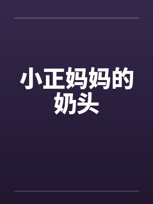 小正妈妈的奶头 小正妈妈的奶头