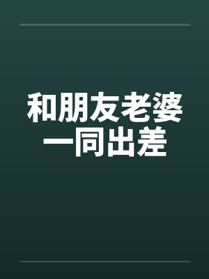 和朋友老婆一同出差 和朋友老婆一同出差