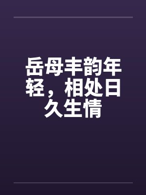 岳母丰韵年轻,相处日久生情 岳母丰韵年轻,相处日久生情
