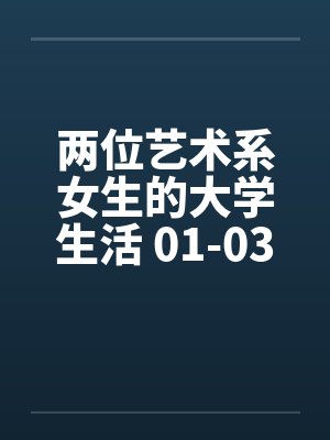 两位艺术系女生的大学生活 01-03 两位艺术系女生的大学生活 01-03