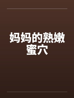 妈妈的熟嫩蜜穴
