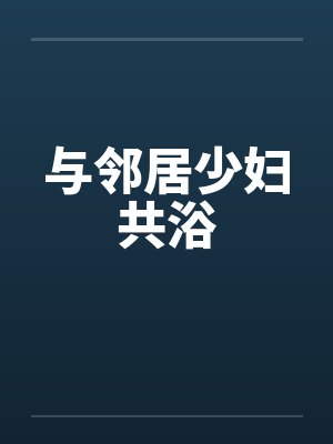 与邻居少妇共浴