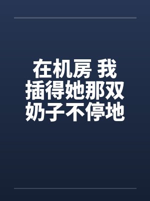 在机房 我插得她那双奶子不停地甩动 在机房 我插得她那双奶子不停地甩动