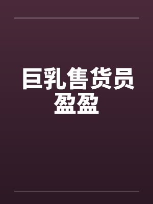 巨乳售货员盈盈 巨乳售货员盈盈