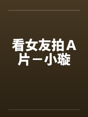 看女友拍A片-小璇 看女友拍A片-小璇