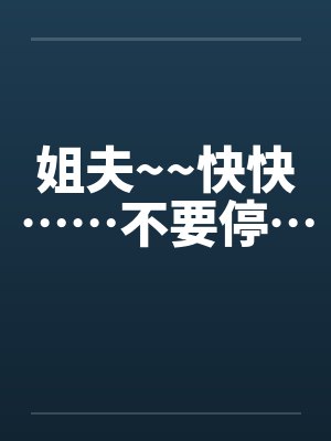 姐夫~~快快……不要停… 姐夫~~快快……不要停…