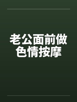 老公面前做色情按摩 老公面前做色情按摩
