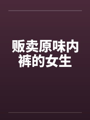 贩卖原味内裤的女生 贩卖原味内裤的女生