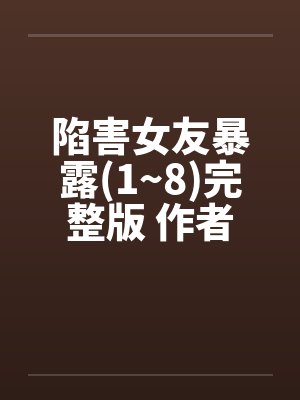陷害女友暴露(1~8)完整版 作者:爱炒饭 陷害女友暴露(1~8)完整版 作者:爱炒饭