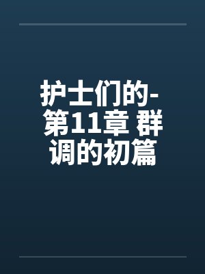 护士们的- 第11章 群调的初篇 护士们的- 第11章 群调的初篇