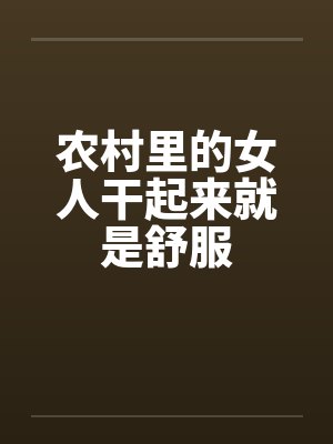 农村里的女人干起来就是舒服 农村里的女人干起来就是舒服