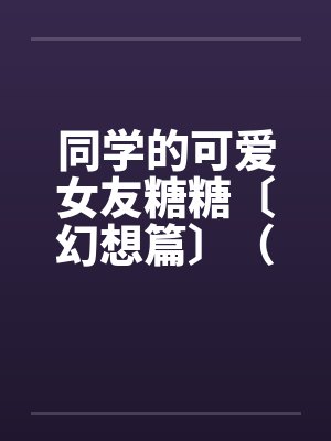 同学的可爱女友糖糖〔幻想篇〕(14章) 同学的可爱女友糖糖〔幻想篇〕(14章)