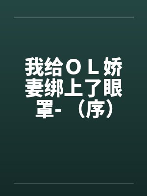 我给OL娇妻绑上了眼罩- (序) 我给OL娇妻绑上了眼罩- (序)