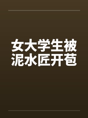 女大学生被泥水匠开苞 女大学生被泥水匠开苞