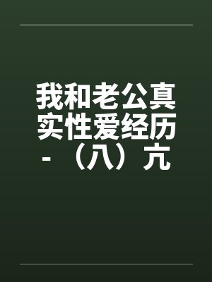 我和老公真实性爱经历- (八)亢奋体验??一凤笑施双凰 我和老公真实性爱经历- (八)亢奋体验??一凤笑施双凰