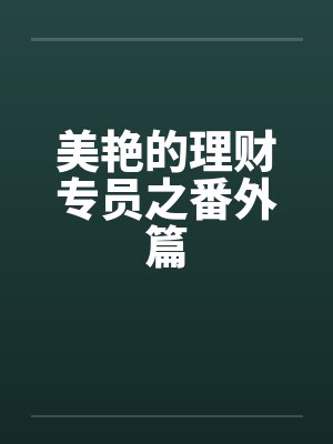 美艳的理财专员之番外篇 美艳的理财专员之番外篇