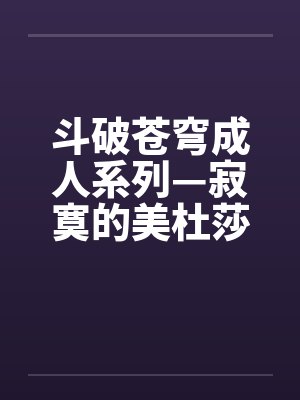 斗破苍穹成人系列—寂寞的美杜莎女王 斗破苍穹成人系列—寂寞的美杜莎女王