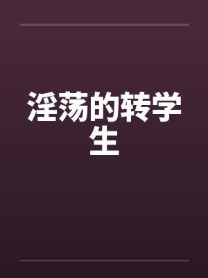 淫荡的转学生 淫荡的转学生