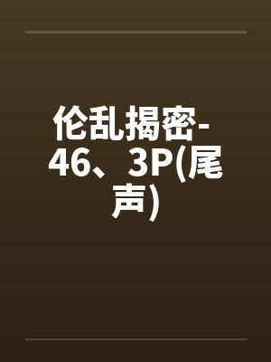 伦乱揭密- 46、3P(尾声) 伦乱揭密- 46、3P(尾声)