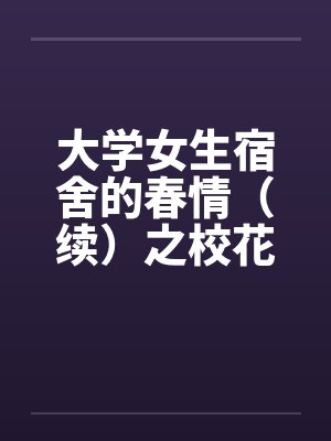 大学女生宿舍的春情(续)之校花朵朵开 大学女生宿舍的春情(续)之校花朵朵开