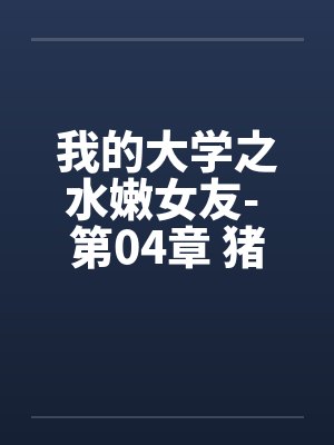 我的大学之水嫩女友- 第04章 猪哥如愿 我的大学之水嫩女友- 第04章 猪哥如愿