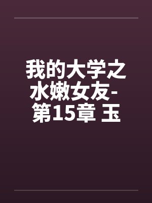 我的大学之水嫩女友- 第15章 玉兔配棕熊 我的大学之水嫩女友- 第15章 玉兔配棕熊